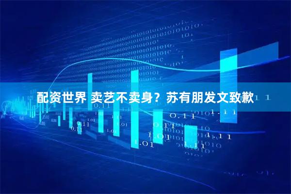 配资世界 卖艺不卖身？苏有朋发文致歉