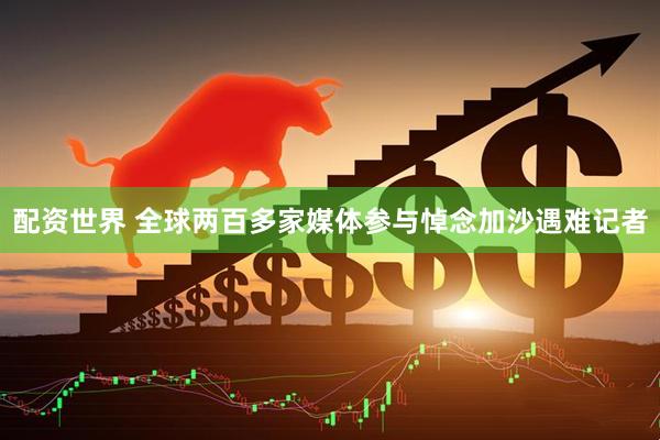 配资世界 全球两百多家媒体参与悼念加沙遇难记者