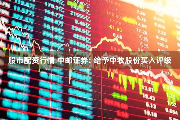 股市配资行情 中邮证券: 给予中牧股份买入评级
