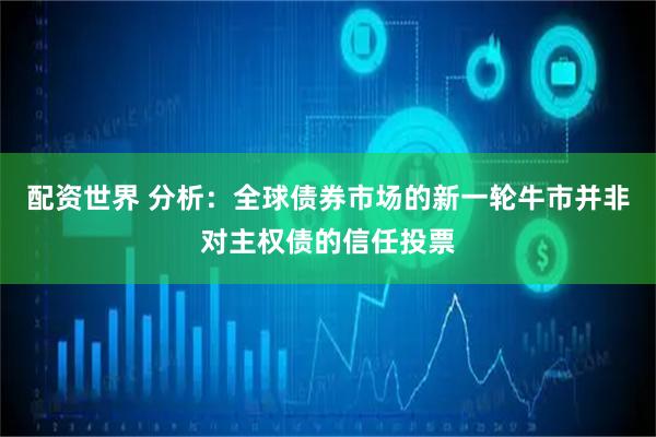 配资世界 分析：全球债券市场的新一轮牛市并非对主权债的信任投票