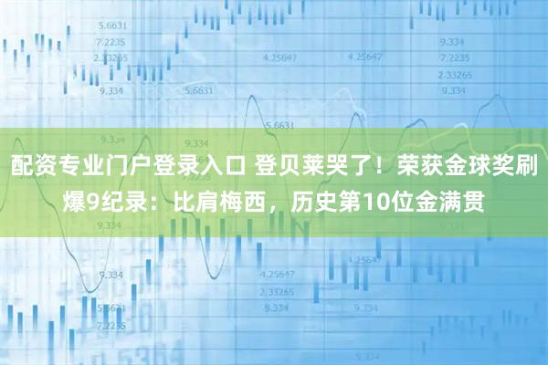 配资专业门户登录入口 登贝莱哭了！荣获金球奖刷爆9纪录：比肩梅西，历史第10位金满贯