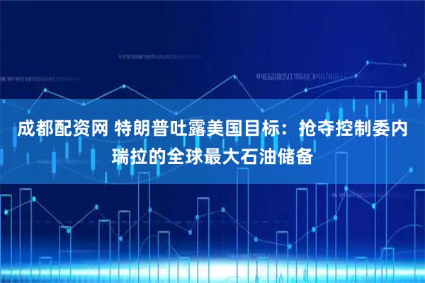 成都配资网 特朗普吐露美国目标：抢夺控制委内瑞拉的全球最大石油储备