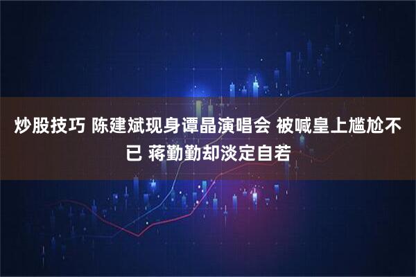 炒股技巧 陈建斌现身谭晶演唱会 被喊皇上尴尬不已 蒋勤勤却淡定自若