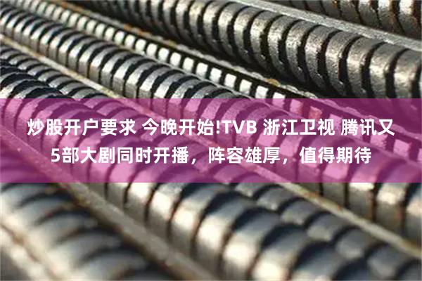 炒股开户要求 今晚开始!TVB 浙江卫视 腾讯又5部大剧同时开播，阵容雄厚，值得期待