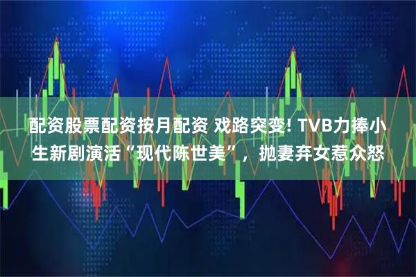 配资股票配资按月配资 戏路突变! TVB力捧小生新剧演活“现代陈世美”，抛妻弃女惹众怒