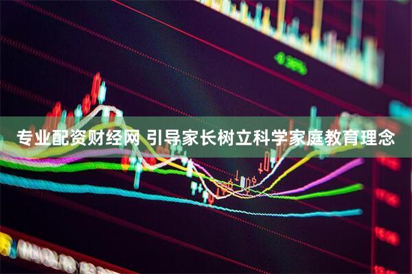 专业配资财经网 引导家长树立科学家庭教育理念