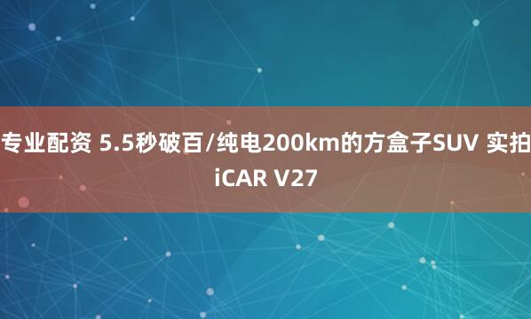 专业配资 5.5秒破百/纯电200km的方盒子SUV 实拍iCAR V27