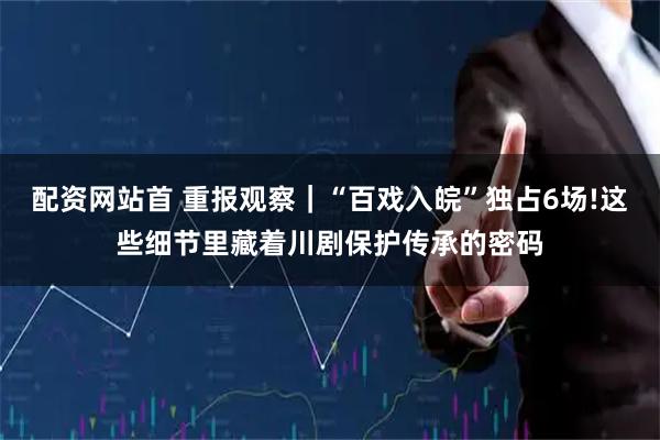 配资网站首 重报观察｜“百戏入皖”独占6场!这些细节里藏着川剧保护传承的密码