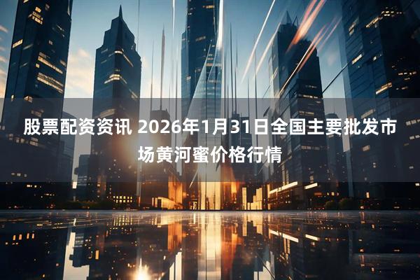 股票配资资讯 2026年1月31日全国主要批发市场黄河蜜价格行情
