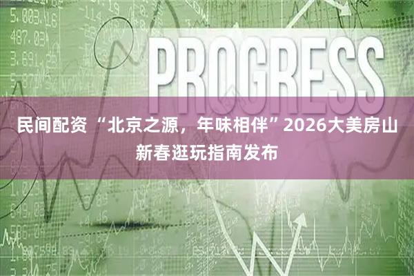 民间配资 “北京之源，年味相伴”2026大美房山新春逛玩指南发布