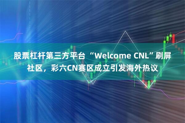股票杠杆第三方平台 “Welcome CNL”刷屏社区，彩六CN赛区成立引发海外热议