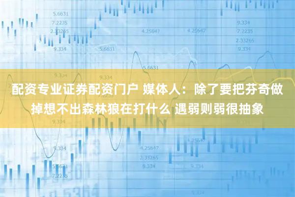 配资专业证券配资门户 媒体人：除了要把芬奇做掉想不出森林狼在打什么 遇弱则弱很抽象