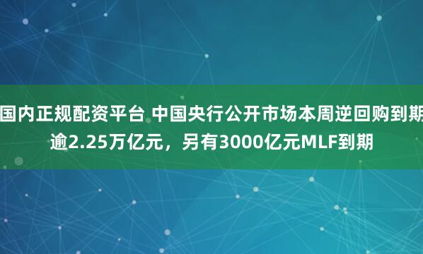 国内正规配资平台 中国央行公开市场本周逆回购到期逾2.25万亿元，另有3000亿元MLF到期