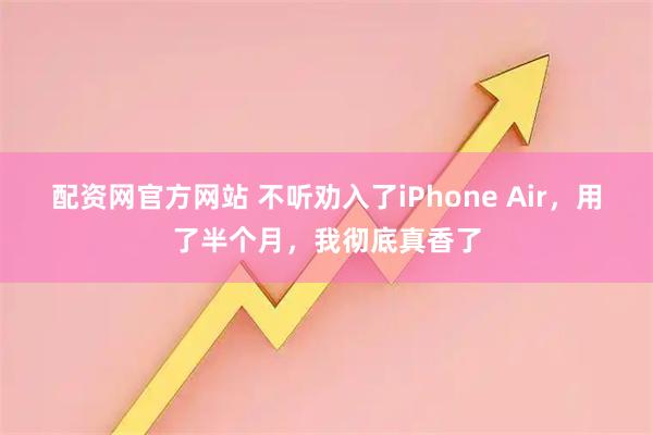 配资网官方网站 不听劝入了iPhone Air，用了半个月，我彻底真香了
