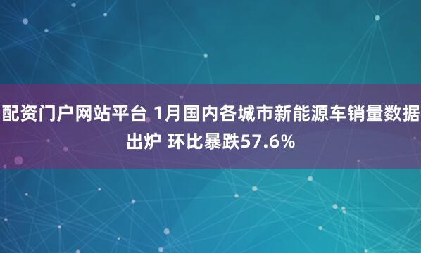 配资门户网站平台 1月国内各城市新能源车销量数据出炉 环比暴跌57.6%