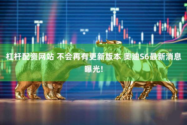 杠杆配资网站 不会再有更新版本 奥迪S6最新消息曝光!