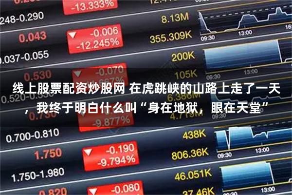 线上股票配资炒股网 在虎跳峡的山路上走了一天，我终于明白什么叫“身在地狱，眼在天堂”