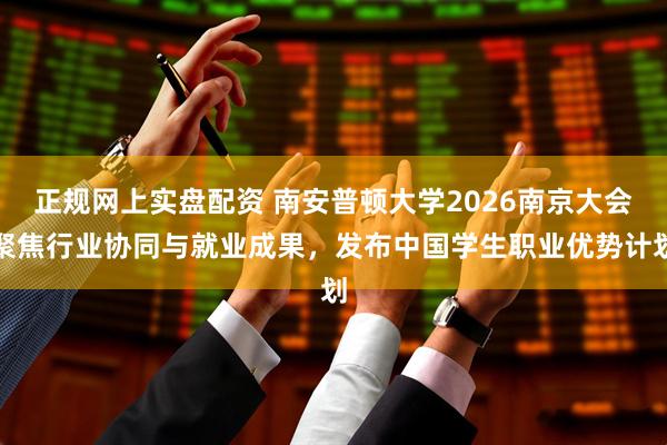 正规网上实盘配资 南安普顿大学2026南京大会聚焦行业协同与就业成果，发布中国学生职业优势计划