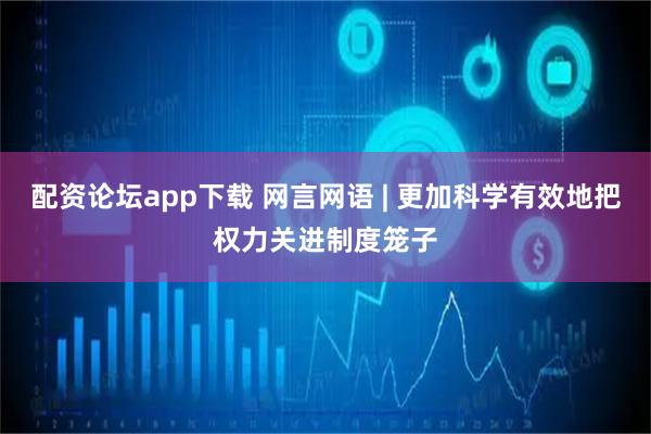 配资论坛app下载 网言网语 | 更加科学有效地把权力关进制度笼子