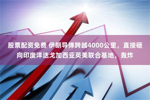 股票配资免费 伊朗导弹跨越4000公里，直接砸向印度洋迭戈加西亚英美联合基地，轰炸