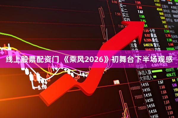 线上股票配资门 《乘风2026》初舞台下半场观感