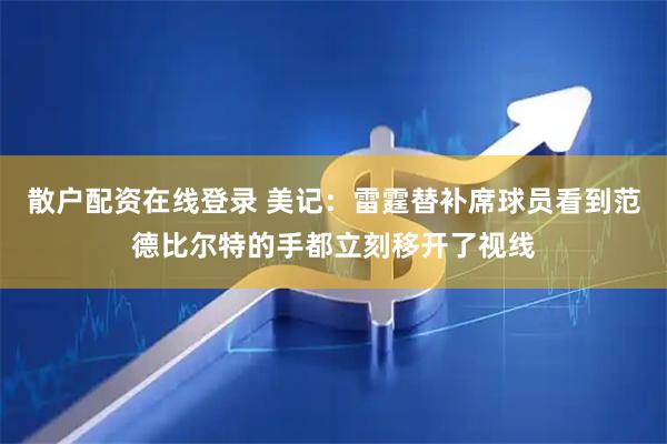 散户配资在线登录 美记：雷霆替补席球员看到范德比尔特的手都立刻移开了视线
