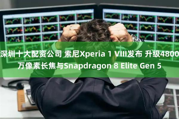 深圳十大配资公司 索尼Xperia 1 VIII发布 升级4800万像素长焦与Snapdragon 8 Elite Gen 5