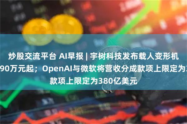 炒股交流平台 AI早报 | 宇树科技发布载人变形机甲，定价390万元起；OpenAI与微软将营收分成款项上限定为380亿美元