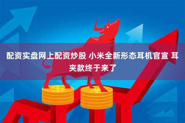 配资实盘网上配资炒股 小米全新形态耳机官宣 耳夹款终于来了