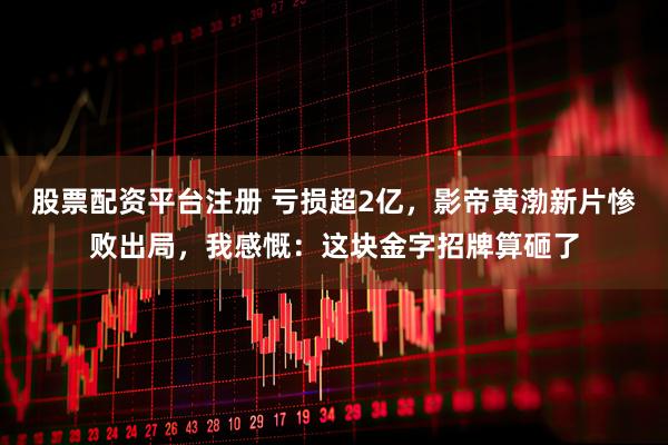 股票配资平台注册 亏损超2亿，影帝黄渤新片惨败出局，我感慨：这块金字招牌算砸了