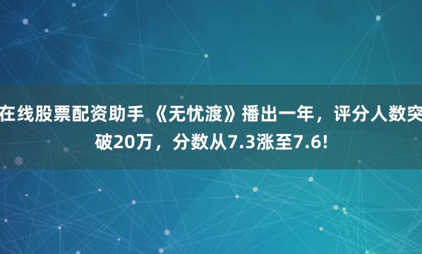 在线股票配资助手 《无忧渡》播出一年，评分人数突破20万，分数从7.3涨至7.6!