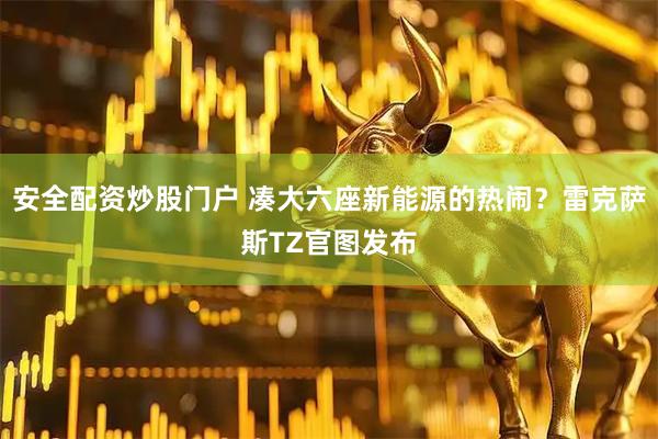 安全配资炒股门户 凑大六座新能源的热闹？雷克萨斯TZ官图发布