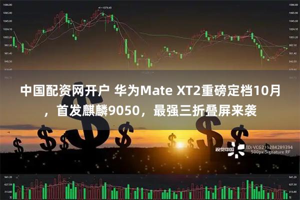 中国配资网开户 华为Mate XT2重磅定档10月，首发麒麟9050，最强三折叠屏来袭