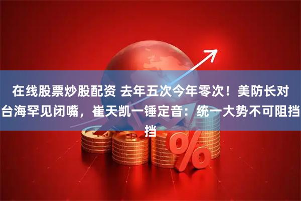 在线股票炒股配资 去年五次今年零次！美防长对台海罕见闭嘴，崔天凯一锤定音：统一大势不可阻挡