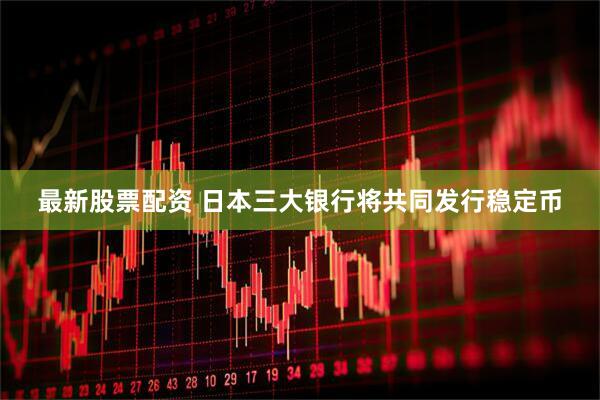 最新股票配资 日本三大银行将共同发行稳定币