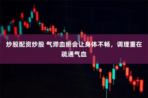 炒股配资炒股 气滞血瘀会让身体不畅，调理重在疏通气血