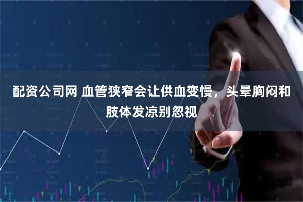 配资公司网 血管狭窄会让供血变慢，头晕胸闷和肢体发凉别忽视