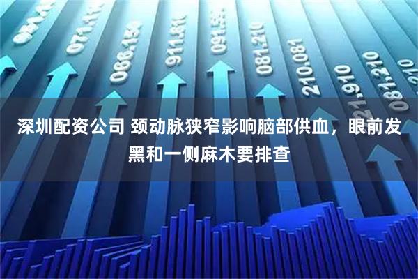 深圳配资公司 颈动脉狭窄影响脑部供血，眼前发黑和一侧麻木要排查