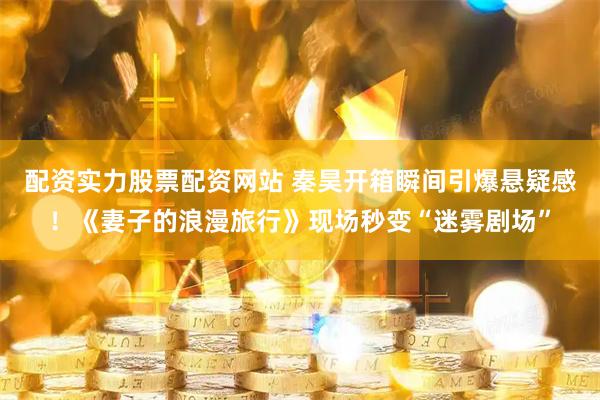 配资实力股票配资网站 秦昊开箱瞬间引爆悬疑感！《妻子的浪漫旅行》现场秒变“迷雾剧场”