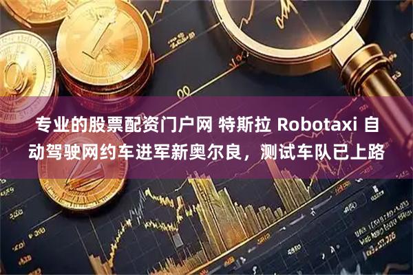 专业的股票配资门户网 特斯拉 Robotaxi 自动驾驶网约车进军新奥尔良，测试车队已上路