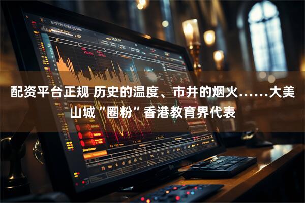配资平台正规 历史的温度、市井的烟火……大美山城“圈粉”香港教育界代表