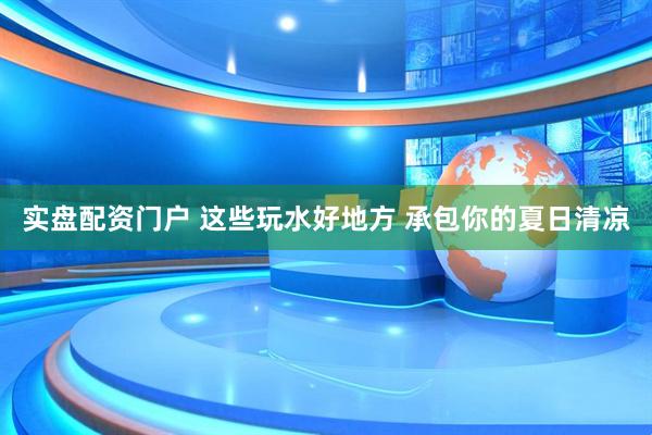 实盘配资门户 这些玩水好地方 承包你的夏日清凉