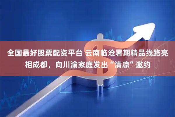 全国最好股票配资平台 云南临沧暑期精品线路亮相成都，向川渝家庭发出“清凉”邀约