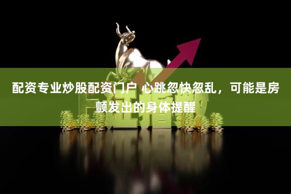 配资专业炒股配资门户 心跳忽快忽乱，可能是房颤发出的身体提醒