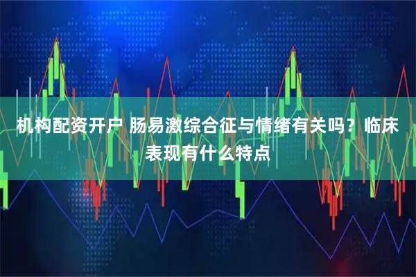 机构配资开户 肠易激综合征与情绪有关吗？临床表现有什么特点