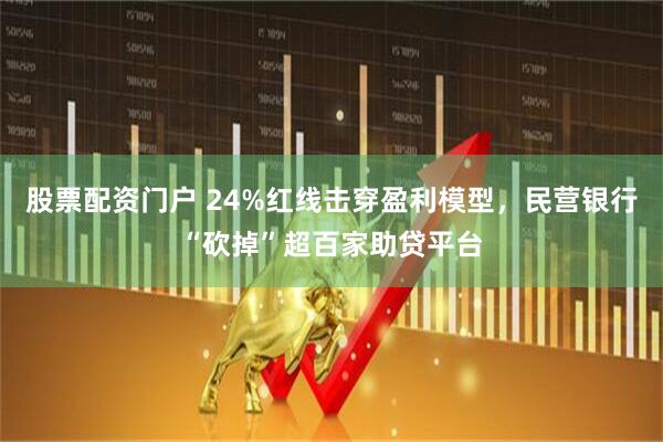 股票配资门户 24%红线击穿盈利模型，民营银行“砍掉”超百家助贷平台