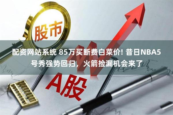 配资网站系统 85万买断费白菜价! 昔日NBA5号秀强势回归，火箭捡漏机会来了